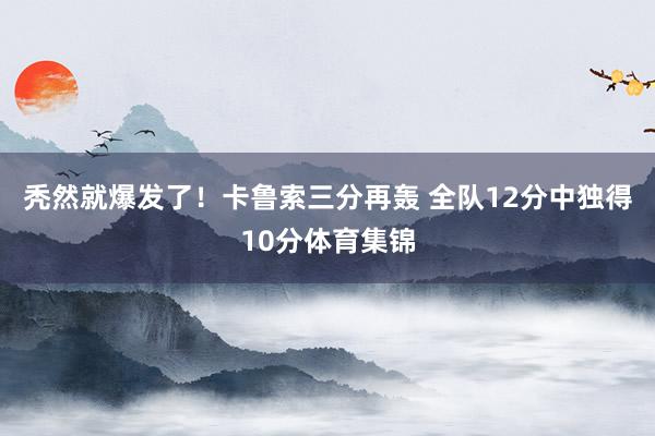 秃然就爆发了！卡鲁索三分再轰 全队12分中独得10分体育集锦