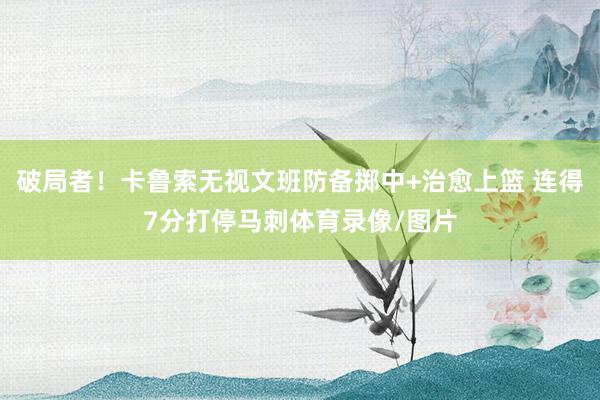 破局者！卡鲁索无视文班防备掷中+治愈上篮 连得7分打停马刺体育录像/图片