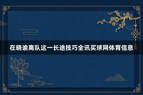在晓谕离队这一长途技巧全讯买球网体育信息