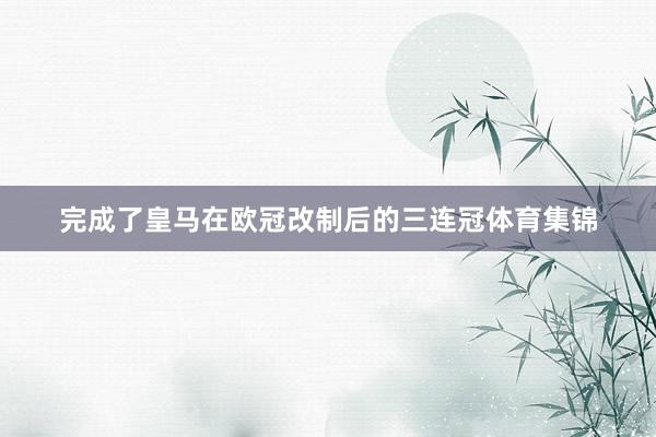 完成了皇马在欧冠改制后的三连冠体育集锦