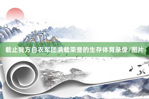 截止我方白衣军团满载荣誉的生存体育录像/图片