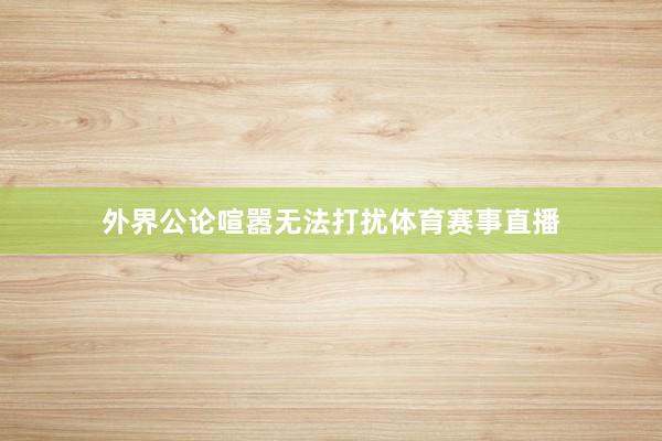外界公论喧嚣无法打扰体育赛事直播