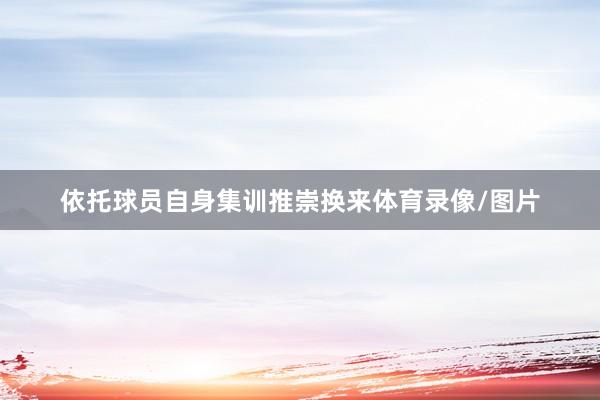 依托球员自身集训推崇换来体育录像/图片