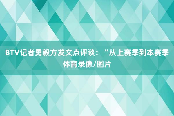 BTV记者勇毅方发文点评谈：“从上赛季到本赛季体育录像/图片