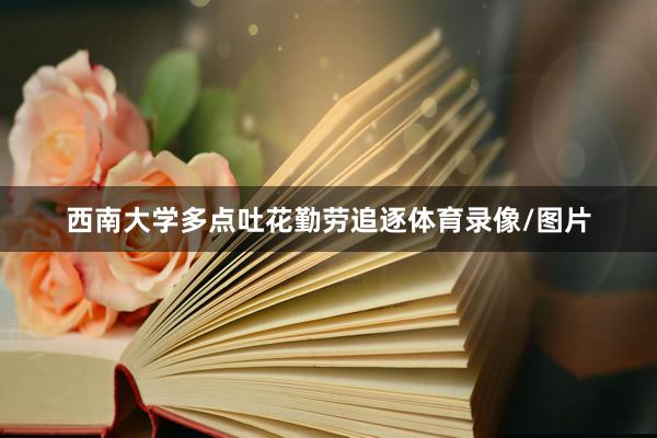 西南大学多点吐花勤劳追逐体育录像/图片