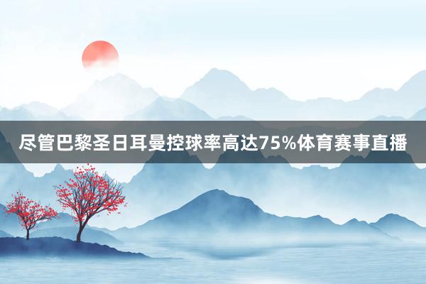 尽管巴黎圣日耳曼控球率高达75%体育赛事直播