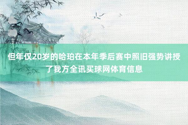 但年仅20岁的哈珀在本年季后赛中照旧强势讲授了我方全讯买球网体育信息