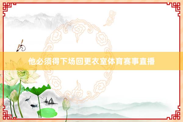 他必须得下场回更衣室体育赛事直播