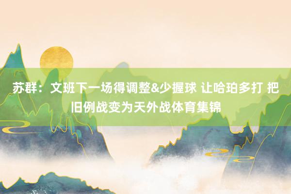 苏群：文班下一场得调整&少握球 让哈珀多打 把旧例战变为天外战体育集锦