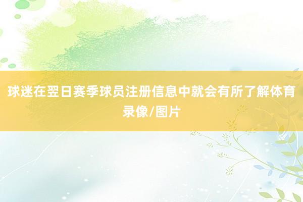 球迷在翌日赛季球员注册信息中就会有所了解体育录像/图片