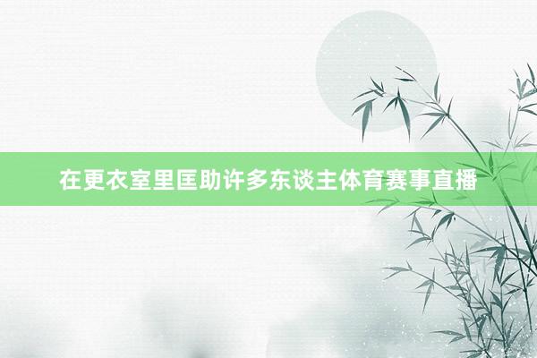 在更衣室里匡助许多东谈主体育赛事直播