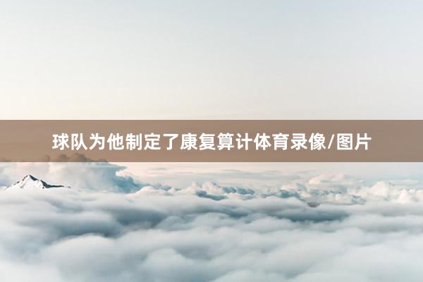 球队为他制定了康复算计体育录像/图片