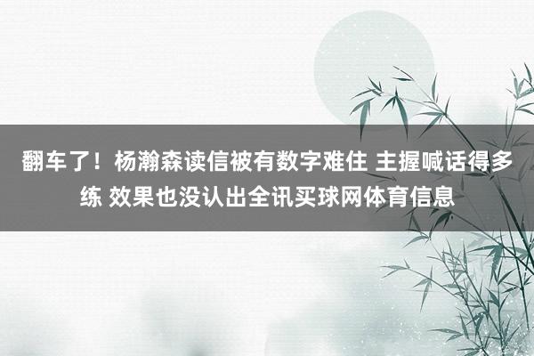 翻车了！杨瀚森读信被有数字难住 主握喊话得多练 效果也没认出全讯买球网体育信息