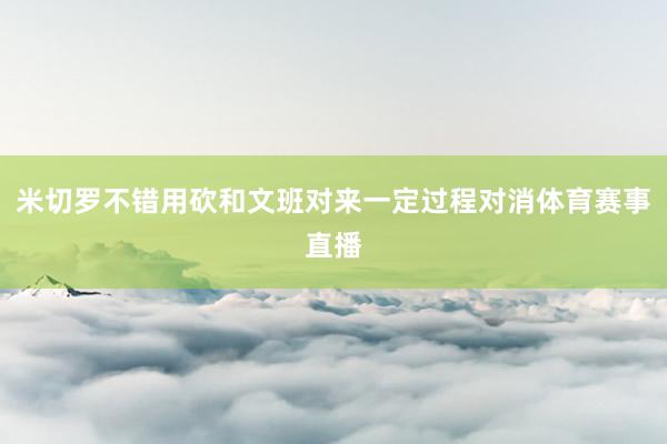 米切罗不错用砍和文班对来一定过程对消体育赛事直播