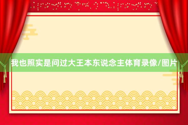 我也照实是问过大王本东说念主体育录像/图片