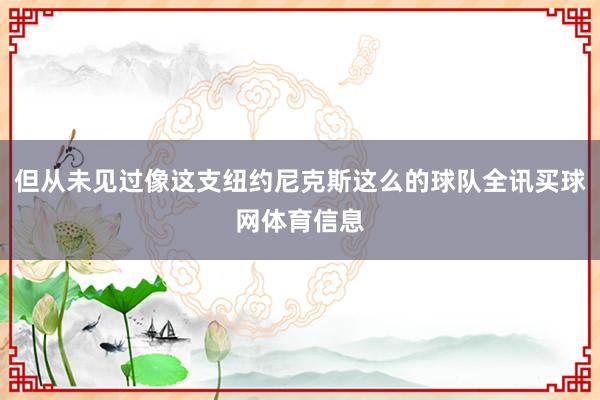 但从未见过像这支纽约尼克斯这么的球队全讯买球网体育信息