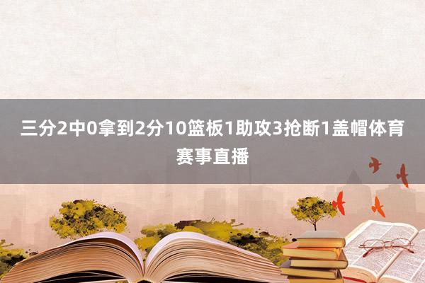 三分2中0拿到2分10篮板1助攻3抢断1盖帽体育赛事直播