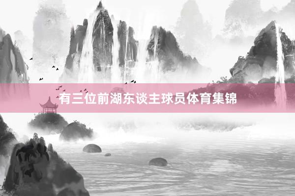有三位前湖东谈主球员体育集锦