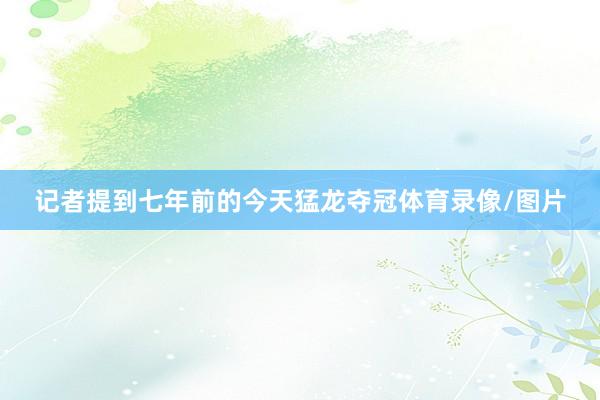 记者提到七年前的今天猛龙夺冠体育录像/图片
