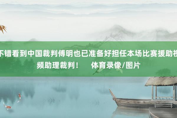 不错看到中国裁判傅明也已准备好担任本场比赛援助视频助理裁判！    体育录像/图片