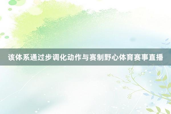 该体系通过步调化动作与赛制野心体育赛事直播