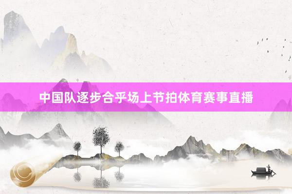 中国队逐步合乎场上节拍体育赛事直播