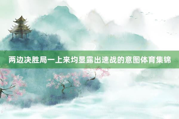 两边决胜局一上来均显露出速战的意图体育集锦