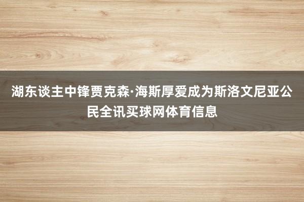 湖东谈主中锋贾克森·海斯厚爱成为斯洛文尼亚公民全讯买球网体育信息
