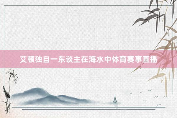 艾顿独自一东谈主在海水中体育赛事直播