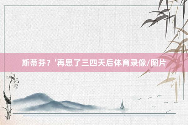 斯蒂芬？’再思了三四天后体育录像/图片