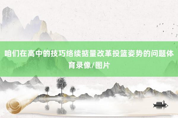 咱们在高中的技巧络续掂量改革投篮姿势的问题体育录像/图片