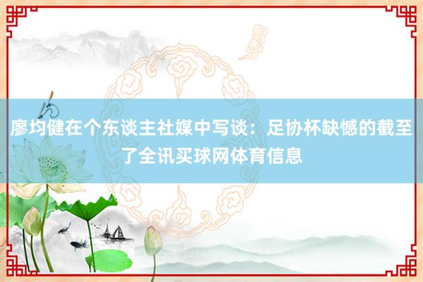 廖均健在个东谈主社媒中写谈：足协杯缺憾的截至了全讯买球网体育信息
