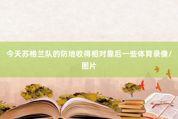 今天苏格兰队的防地收得相对靠后一些体育录像/图片