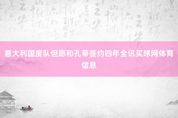 意大利国度队但愿和孔蒂签约四年全讯买球网体育信息