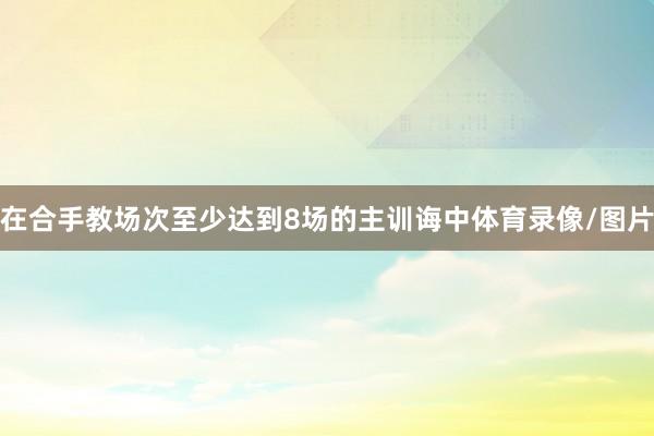 在合手教场次至少达到8场的主训诲中体育录像/图片